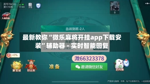 最新教你“微乐麻将开挂app下载安装”辅助器 - 实时智能回复-第2张图片