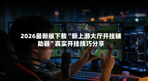 2026最新版下载“新上游大厅开挂辅助器”真实开挂技巧分享-第3张图片