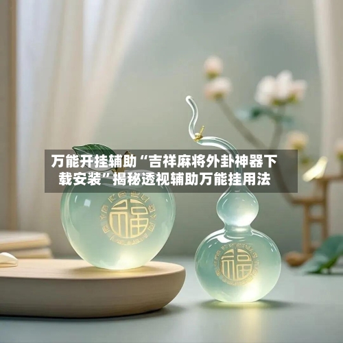 万能开挂辅助“吉祥麻将外卦神器下载安装”揭秘透视辅助万能挂用法-第3张图片