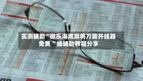 实测辅助“微乐海南麻将万能开挂器免费 ”细辅助教程分享-第2张图片