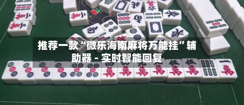 推荐一款“微乐海南麻将万能挂”辅助器 - 实时智能回复-第3张图片