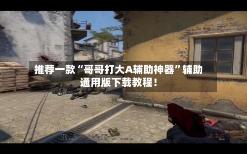 推荐一款“哥哥打大A辅助神器”辅助通用版下载教程！