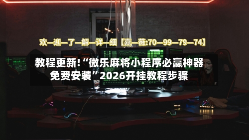 教程更新!“微乐麻将小程序必赢神器免费安装”2026开挂教程步骤-第2张图片