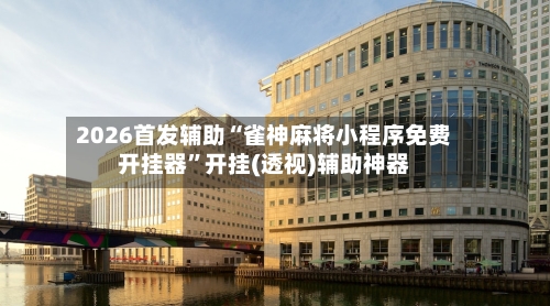 2026首发辅助“雀神麻将小程序免费开挂器”开挂(透视)辅助神器