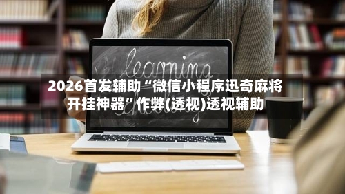 2026首发辅助“微信小程序迅奇麻将开挂神器”作弊(透视)透视辅助
