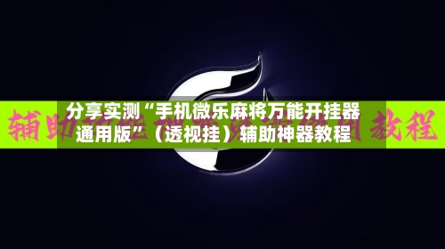 分享实测“手机微乐麻将万能开挂器通用版”（透视挂）辅助神器教程