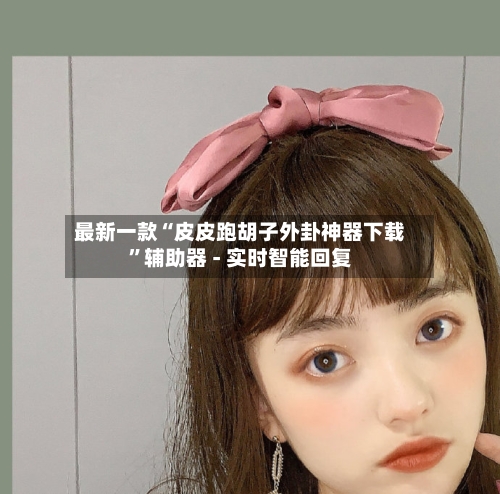 最新一款“皮皮跑胡子外卦神器下载”辅助器 - 实时智能回复-第3张图片