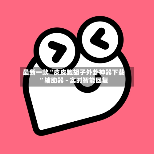 最新一款“皮皮跑胡子外卦神器下载”辅助器 - 实时智能回复-第2张图片