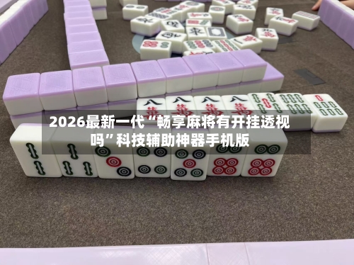 2026最新一代“畅享麻将有开挂透视吗”科技辅助神器手机版-第2张图片