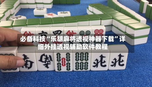 必备科技“乐胡麻将透视神器下载”详细外挂透视辅助软件教程