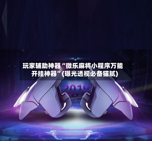 玩家辅助神器“微乐麻将小程序万能开挂神器”(曝光透视必备猫腻)-第3张图片