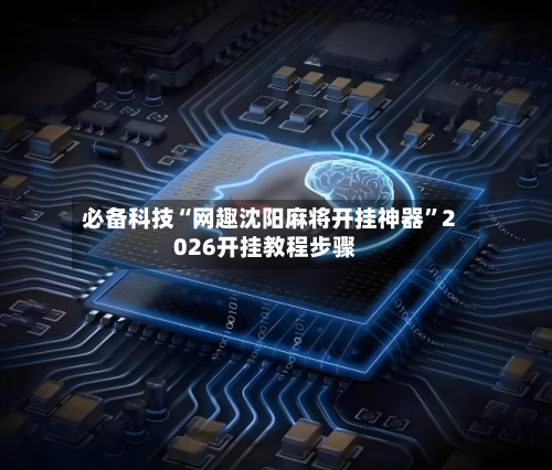 必备科技“网趣沈阳麻将开挂神器”2026开挂教程步骤-第2张图片