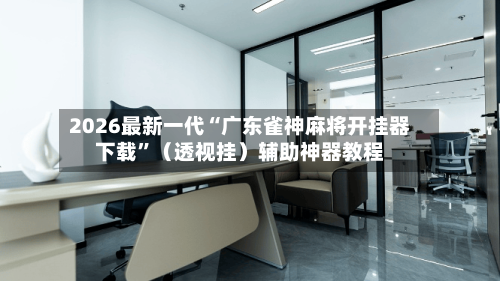 2026最新一代“广东雀神麻将开挂器下载”（透视挂）辅助神器教程-第3张图片