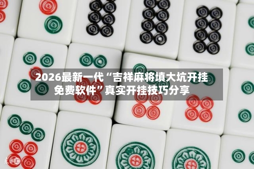 2026最新一代“吉祥麻将填大坑开挂免费软件	”真实开挂技巧分享-第2张图片