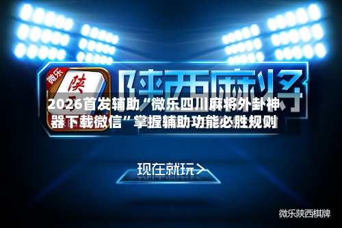 2026首发辅助“微乐四川麻将外卦神器下载微信”掌握辅助功能必胜规则-第3张图片