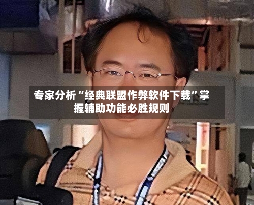 专家分析“经典联盟作弊软件下载”掌握辅助功能必胜规则