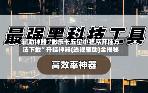 辅助神器“微乐卡五星小程序开挂方法下载”开挂神器{透视辅助}全揭秘-第2张图片