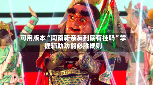 可用版本“闽南新亲友到底有挂吗	”掌握辅助功能必胜规则-第2张图片