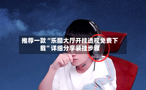 推荐一款“乐酷大厅开挂透视免费下载”详细分享装挂步骤-第3张图片