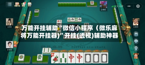万能开挂辅助“微信小程序（微乐麻将万能开挂器)	”开挂(透视)辅助神器-第3张图片