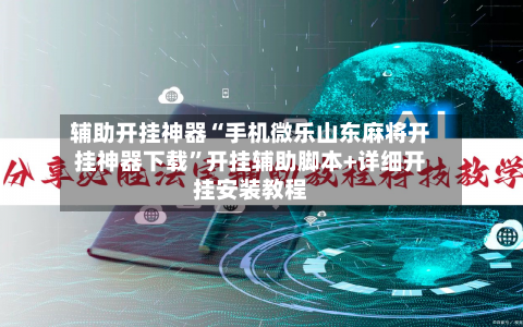 辅助开挂神器“手机微乐山东麻将开挂神器下载”开挂辅助脚本+详细开挂安装教程-第3张图片