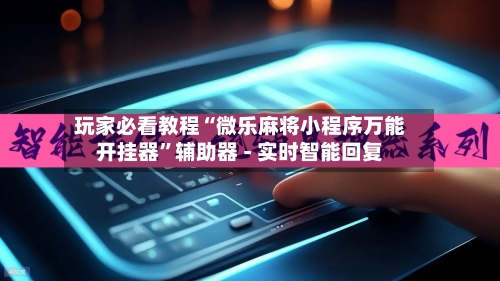 玩家必看教程“微乐麻将小程序万能开挂器	”辅助器 - 实时智能回复-第2张图片