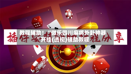 教程辅助！“微乐四川麻将外卦神器”开挂(透视)辅助教程