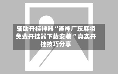 辅助开挂神器“雀神广东麻将免费开挂器下载安装 ”真实开挂技巧分享-第2张图片
