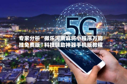 专家分析“微乐河南麻将小程序万能挂免费版”科技辅助神器手机版教程