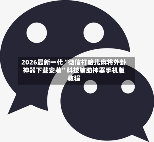 2026最新一代“微信打哈儿麻将外卦神器下载安装	”科技辅助神器手机版教程-第3张图片