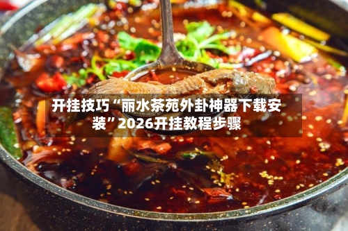 开挂技巧“丽水茶苑外卦神器下载安装”2026开挂教程步骤-第2张图片