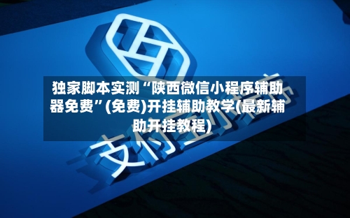 独家脚本实测“陕西微信小程序辅助器免费”(免费)开挂辅助教学(最新辅助开挂教程)-第3张图片