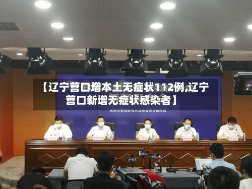 【辽宁营口增本土无症状112例,辽宁营口新增无症状感染者】
