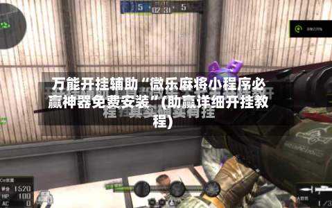 万能开挂辅助“微乐麻将小程序必赢神器免费安装”(助赢详细开挂教程)-第2张图片