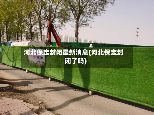 河北保定封闭最新消息(河北保定封闭了吗)