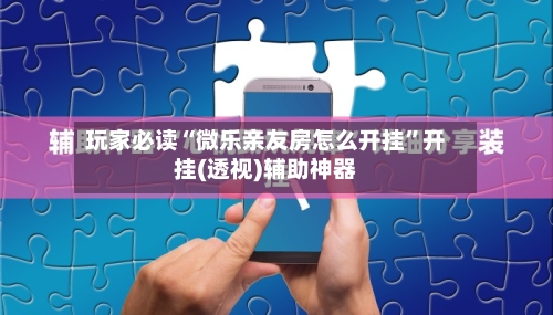玩家必读“微乐亲友房怎么开挂	”开挂(透视)辅助神器-第2张图片