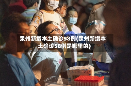 泉州新增本土确诊58例(泉州新增本土确诊58例是哪里的)