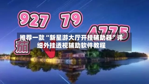 推荐一款“新星游大厅开挂辅助器”详细外挂透视辅助软件教程