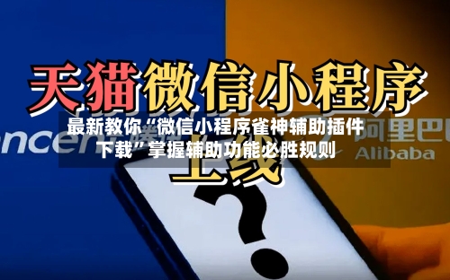 最新教你“微信小程序雀神辅助插件下载”掌握辅助功能必胜规则-第2张图片