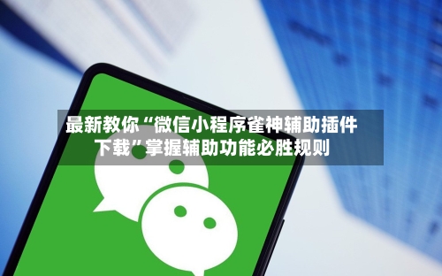 最新教你“微信小程序雀神辅助插件下载”掌握辅助功能必胜规则-第3张图片