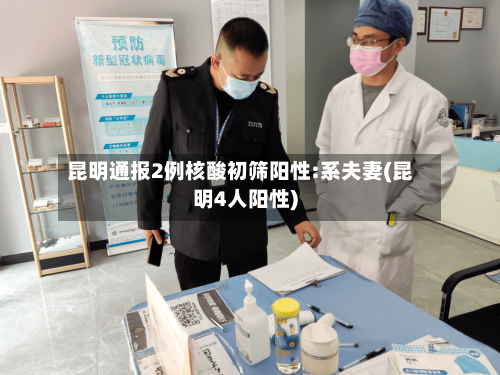 昆明通报2例核酸初筛阳性:系夫妻(昆明4人阳性)