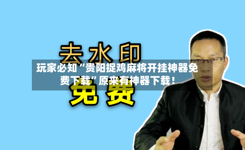 玩家必知“贵阳捉鸡麻将开挂神器免费下载”原来有神器下载！-第2张图片