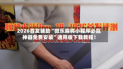 2026首发辅助“微乐麻将小程序必赢神器免费安装”通用版下载教程！-第1张图片