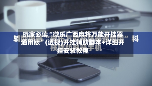 玩家必读“微乐广西麻将万能开挂器通用版”(透视)开挂辅助脚本+详细开挂安装教程-第2张图片