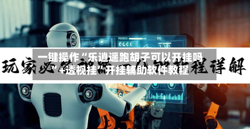 一键操作“乐逍遥跑胡子可以开挂吗”+透视挂”开挂辅助软件教程-第3张图片
