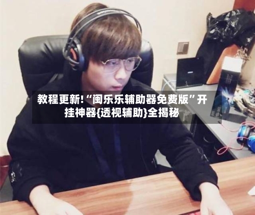 教程更新!“闽乐乐辅助器免费版”开挂神器{透视辅助}全揭秘-第3张图片