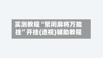 实测教程“聚闲麻将万能挂”开挂(透视)辅助教程-第3张图片