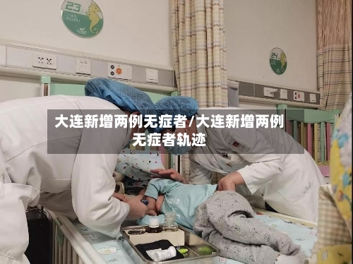 大连新增两例无症者/大连新增两例无症者轨迹-第3张图片