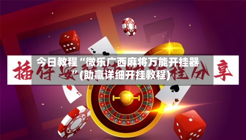 今日教程“微乐广西麻将万能开挂器	”(助赢详细开挂教程)-第2张图片