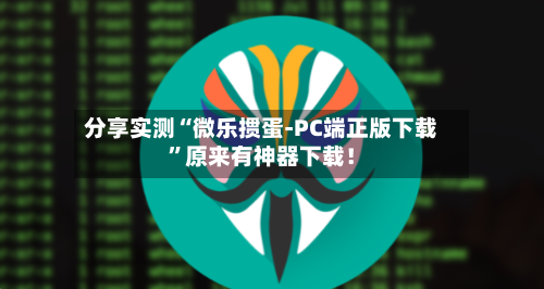 分享实测“微乐掼蛋-PC端正版下载”原来有神器下载！-第2张图片